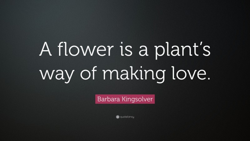 Barbara Kingsolver Quote: “A flower is a plant’s way of making love.”