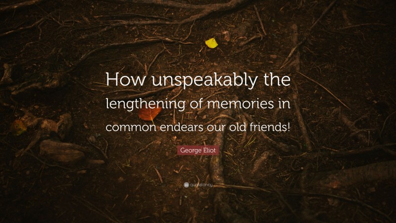George Eliot Quote: “How unspeakably the lengthening of memories in common endears our old friends!”