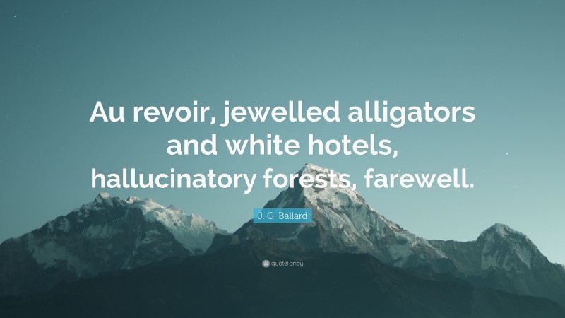 J. G. Ballard Quote: “Au revoir, jewelled alligators and white hotels, hallucinatory forests, farewell.”