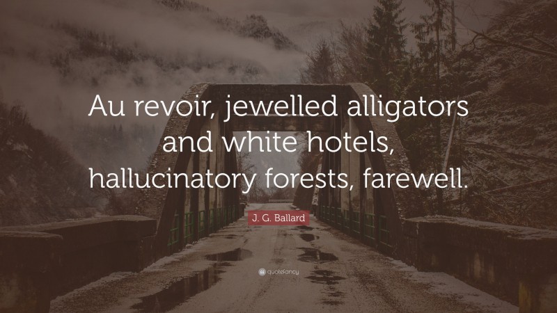 J. G. Ballard Quote: “Au revoir, jewelled alligators and white hotels, hallucinatory forests, farewell.”