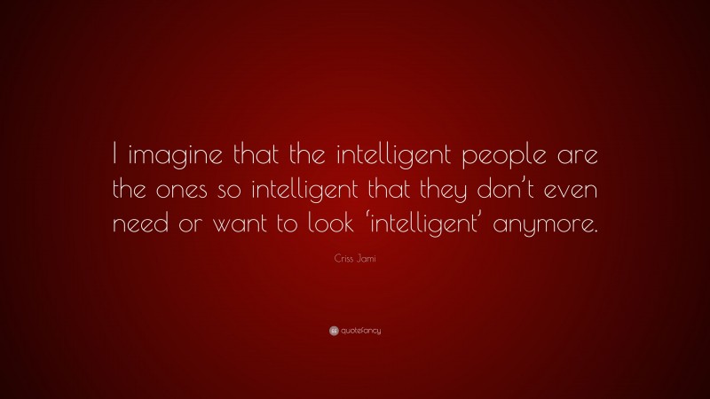 Criss Jami Quote: “I imagine that the intelligent people are the ones so intelligent that they don’t even need or want to look ‘intelligent’ anymore.”