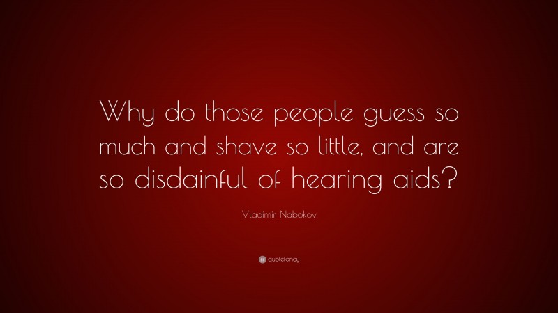 Vladimir Nabokov Quote: “Why do those people guess so much and shave so little, and are so disdainful of hearing aids?”