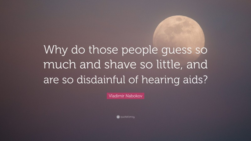 Vladimir Nabokov Quote: “Why do those people guess so much and shave so little, and are so disdainful of hearing aids?”