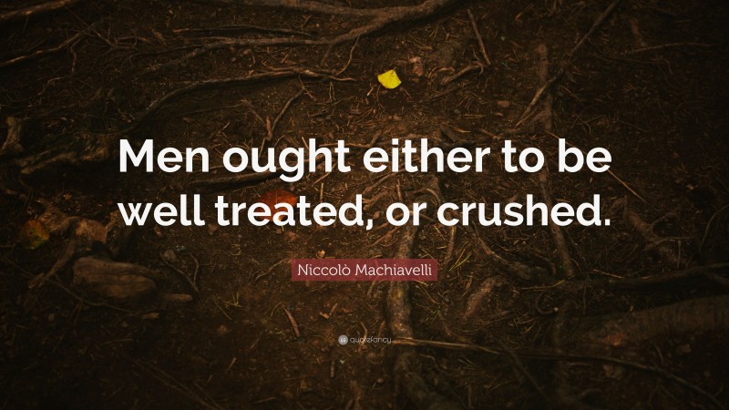 Niccolò Machiavelli Quote: “Men ought either to be well treated, or crushed.”