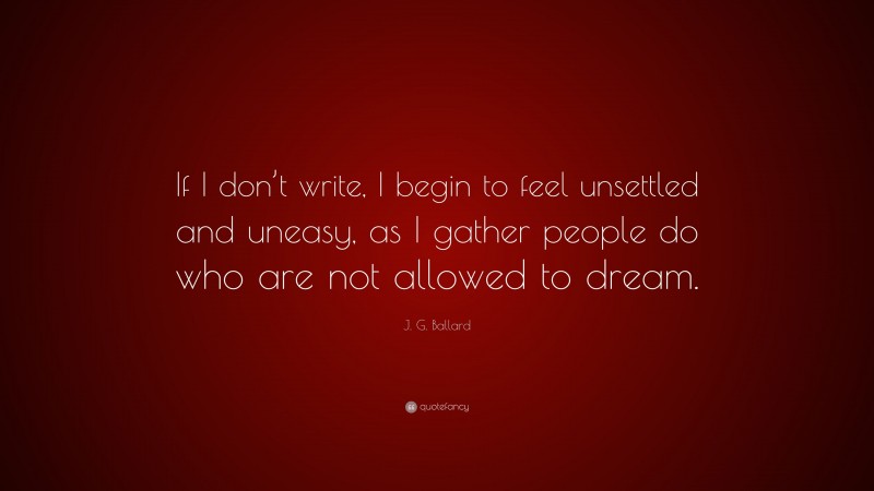 J. G. Ballard Quote: “If I don’t write, I begin to feel unsettled and uneasy, as I gather people do who are not allowed to dream.”