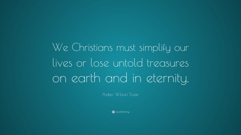 Aiden Wilson Tozer Quote: “We Christians must simplify our lives or lose untold treasures on earth and in eternity.”