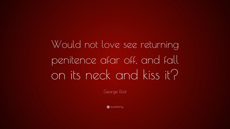 George Eliot Quote: “Would not love see returning penitence afar off, and fall on its neck and kiss it?”