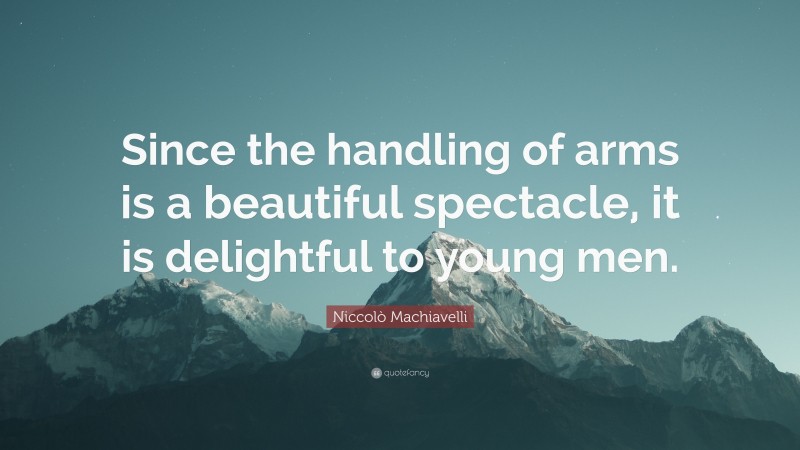 Niccolò Machiavelli Quote: “Since the handling of arms is a beautiful spectacle, it is delightful to young men.”