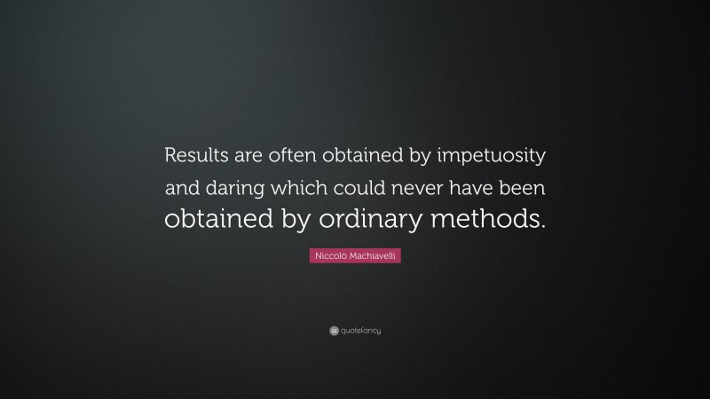 Niccolò Machiavelli Quote: “Results are often obtained by impetuosity and daring which could never have been obtained by ordinary methods.”