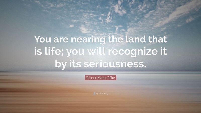 Rainer Maria Rilke Quote: “You are nearing the land that is life; you will recognize it by its seriousness.”