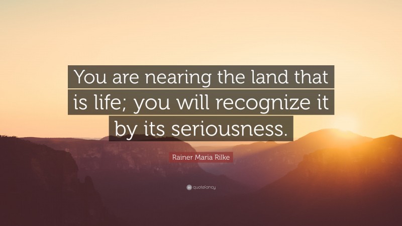 Rainer Maria Rilke Quote: “You are nearing the land that is life; you will recognize it by its seriousness.”