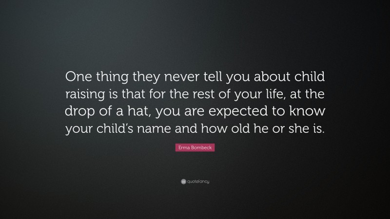 Erma Bombeck Quote: “One thing they never tell you about child raising is that for the rest of your life, at the drop of a hat, you are expected to know your child’s name and how old he or she is.”