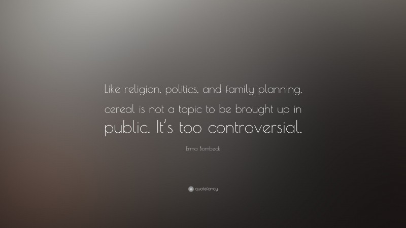 Erma Bombeck Quote: “Like religion, politics, and family planning, cereal is not a topic to be brought up in public. It’s too controversial.”