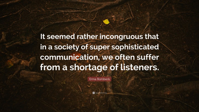 Erma Bombeck Quote: “It seemed rather incongruous that in a society of super sophisticated communication, we often suffer from a shortage of listeners.”