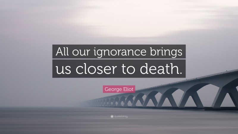 George Eliot Quote: “All our ignorance brings us closer to death.”