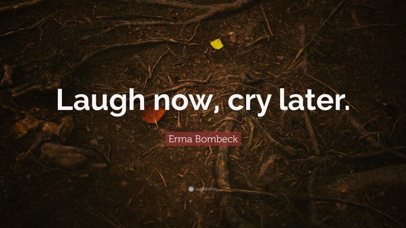 Erma Bombeck Quote: “Laugh now, cry later.”