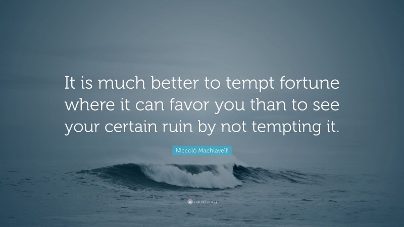 Niccolò Machiavelli Quote: “It is much better to tempt fortune where it can favor you than to see your certain ruin by not tempting it.”