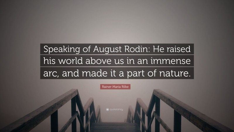 Rainer Maria Rilke Quote: “Speaking of August Rodin: He raised his world above us in an immense arc, and made it a part of nature.”