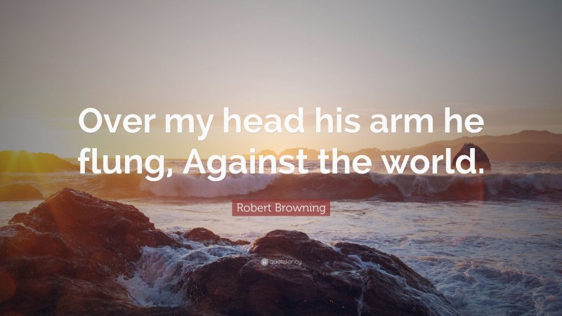 Robert Browning Quote: “Over my head his arm he flung, Against the world.”