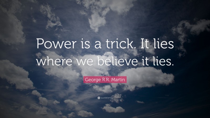 George R.R. Martin Quote: “Power is a trick. It lies where we believe it lies.”