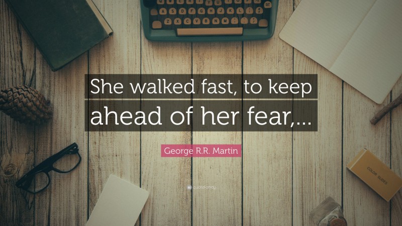 George R.R. Martin Quote: “She walked fast, to keep ahead of her fear,...”