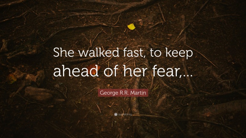 George R.R. Martin Quote: “She walked fast, to keep ahead of her fear,...”
