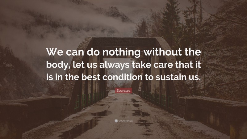 Socrates Quote: “We can do nothing without the body, let us always take care that it is in the best condition to sustain us.”