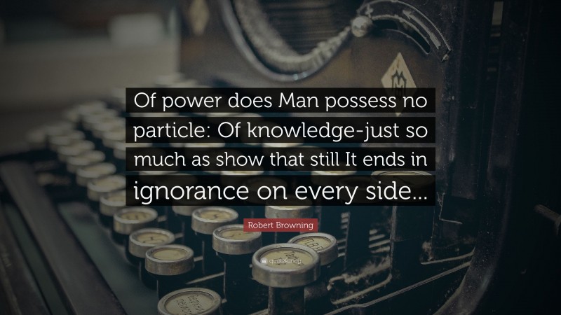 Robert Browning Quote: “Of power does Man possess no particle: Of knowledge-just so much as show that still It ends in ignorance on every side...”