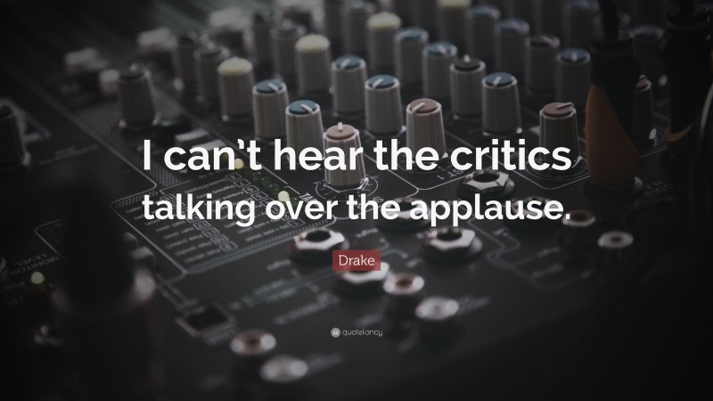 Drake Quote: “I can’t hear the critics talking over the applause.”