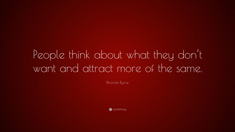 Rhonda Byrne Quote: “People think about what they don’t want and attract more of the same.”