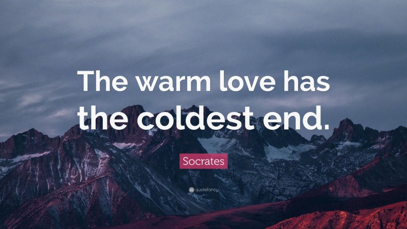Socrates Quote: “The warm love has the coldest end.”