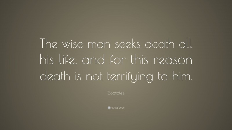 Socrates Quote: “The wise man seeks death all his life, and for this reason death is not terrifying to him.”