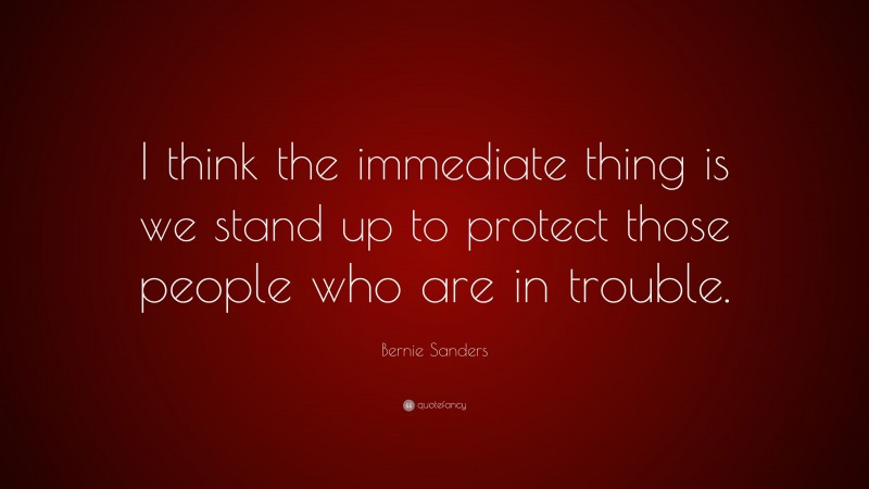 Bernie Sanders Quote: “I think the immediate thing is we stand up to protect those people who are in trouble.”