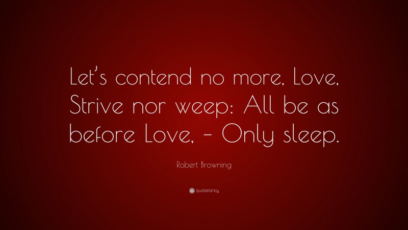 Robert Browning Quote: “Let’s contend no more, Love, Strive nor weep: All be as before Love, – Only sleep.”