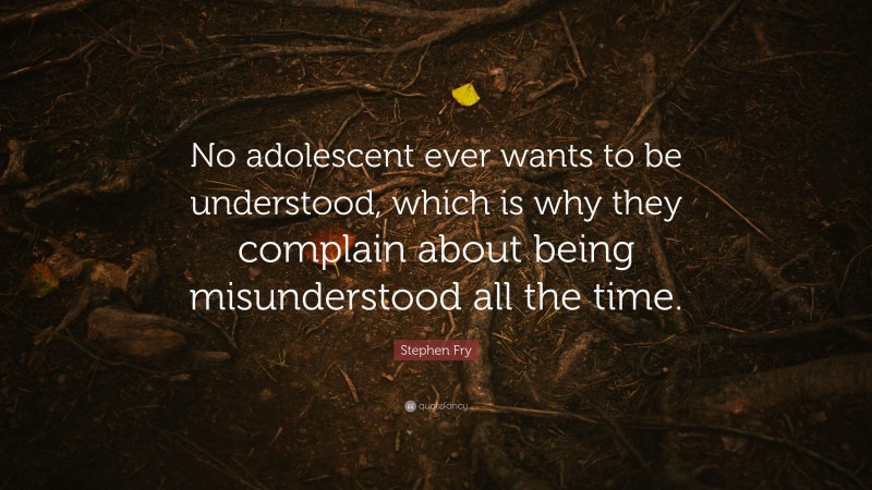 Stephen Fry Quote: “No adolescent ever wants to be understood, which is why they complain about being misunderstood all the time.”