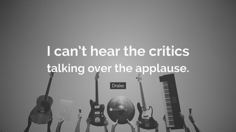 Drake Quote: “I can’t hear the critics talking over the applause.”