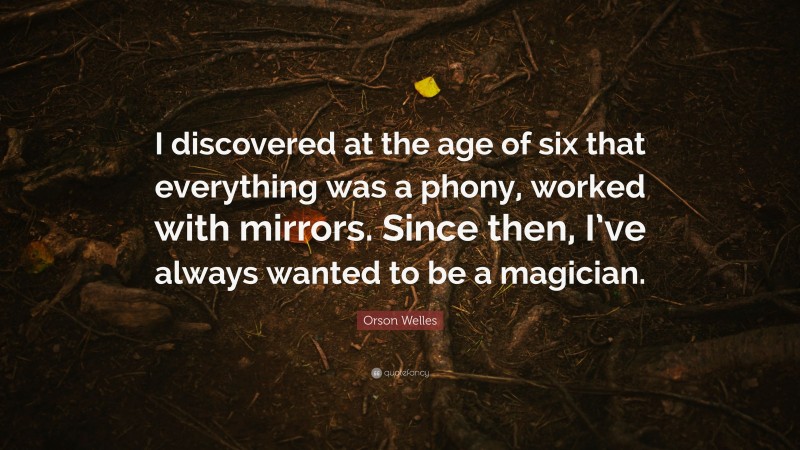 Orson Welles Quote: “I discovered at the age of six that everything was a phony, worked with mirrors. Since then, I’ve always wanted to be a magician.”