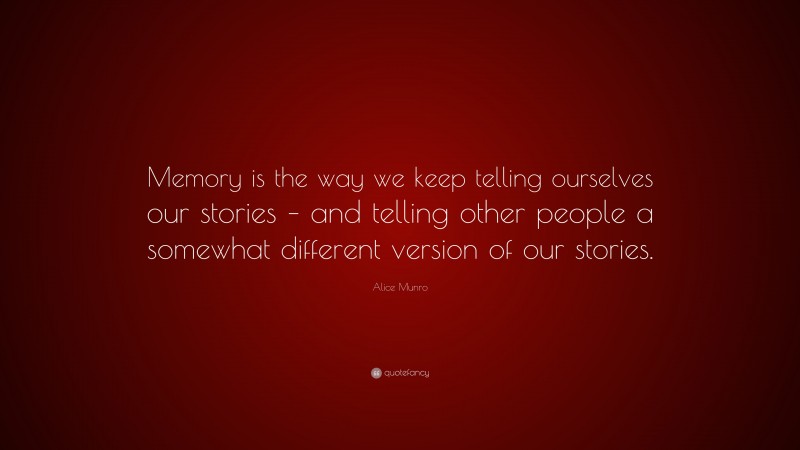 Alice Munro Quote: “Memory is the way we keep telling ourselves our stories – and telling other people a somewhat different version of our stories.”