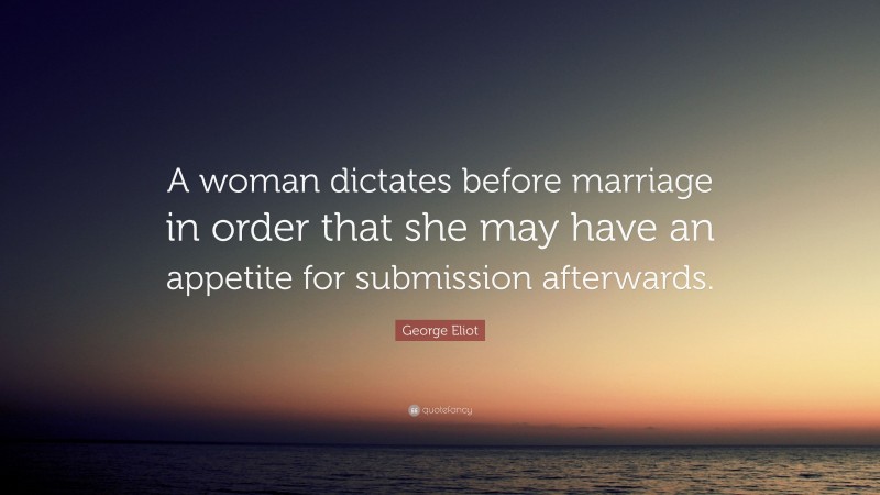 George Eliot Quote: “A woman dictates before marriage in order that she may have an appetite for submission afterwards.”