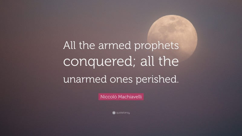 Niccolò Machiavelli Quote: “All the armed prophets conquered; all the unarmed ones perished.”