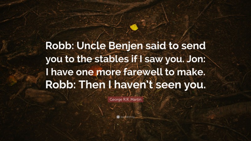 George R.R. Martin Quote: “Robb: Uncle Benjen said to send you to the stables if I saw you. Jon: I have one more farewell to make. Robb: Then I haven’t seen you.”