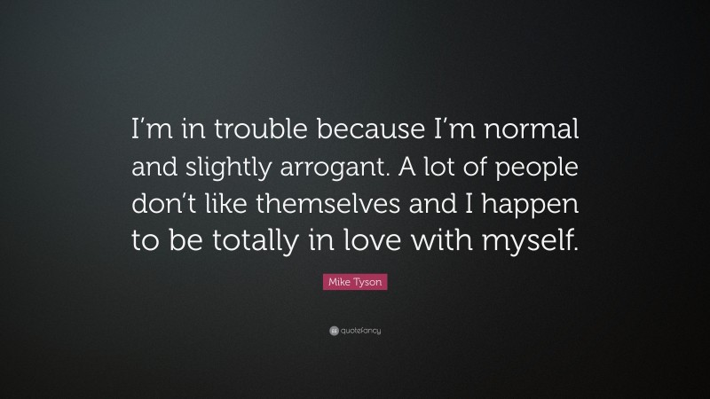 Mike Tyson Quote: “I’m in trouble because I’m normal and slightly arrogant. A lot of people don’t like themselves and I happen to be totally in love with myself.”