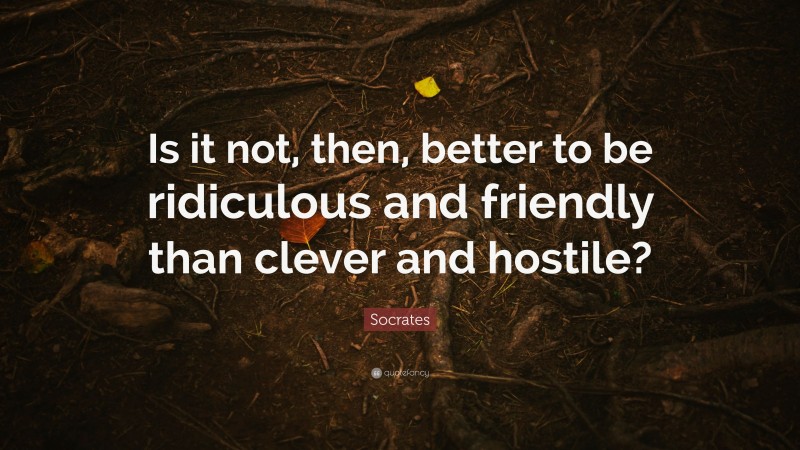 Socrates Quote: “Is it not, then, better to be ridiculous and friendly than clever and hostile?”