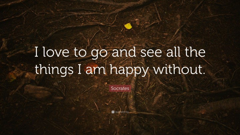 Socrates Quote: “I love to go and see all the things I am happy without.”