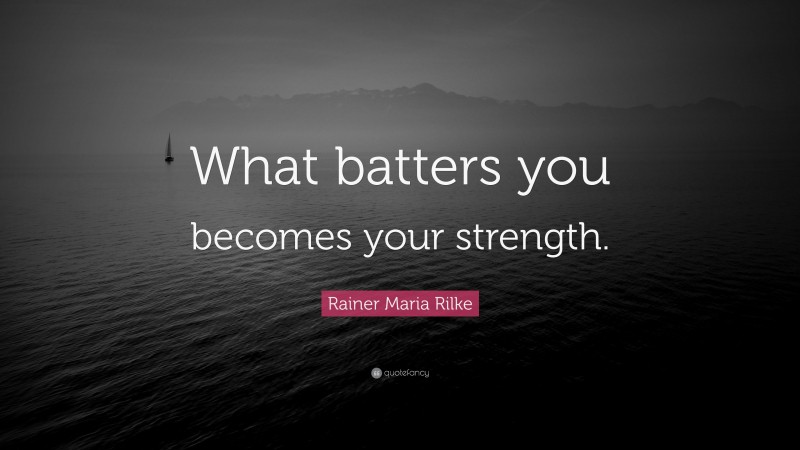 Rainer Maria Rilke Quote: “What batters you becomes your strength.”