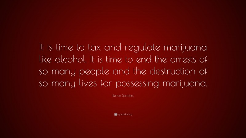 Bernie Sanders Quote: “It is time to tax and regulate marijuana like alcohol. It is time to end the arrests of so many people and the destruction of so many lives for possessing marijuana.”