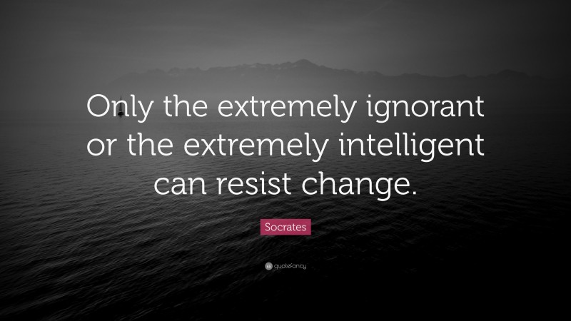 Socrates Quote: “Only the extremely ignorant or the extremely intelligent can resist change.”