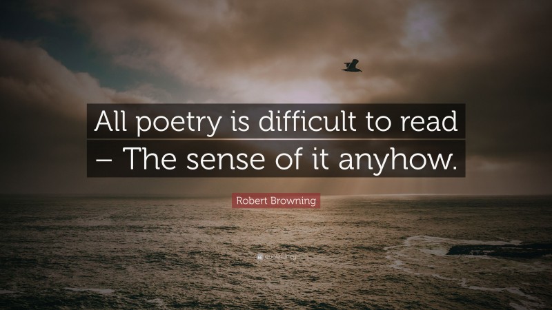 Robert Browning Quote: “All poetry is difficult to read – The sense of it anyhow.”