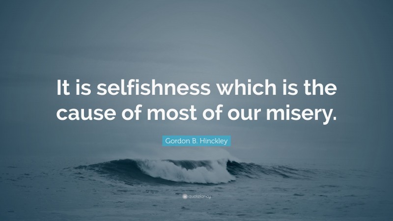 Gordon B. Hinckley Quote: “It is selfishness which is the cause of most of our misery.”