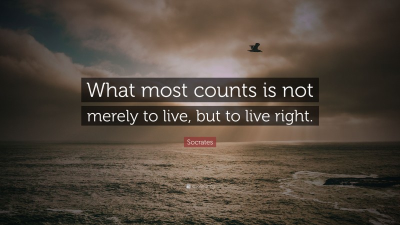 Socrates Quote: “What most counts is not merely to live, but to live right.”